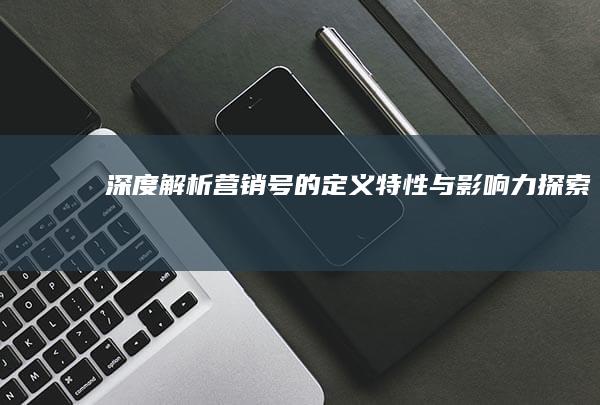 深度解析：营销号的定义、特性与影响力探索